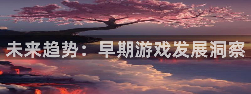 赢咖娱乐网页登录入口下载：未来趋势：早期游戏发展洞察