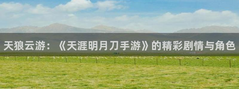 赢咖娱乐网页登录入口下载：天狼云游：《天涯明月刀手游》的精彩
