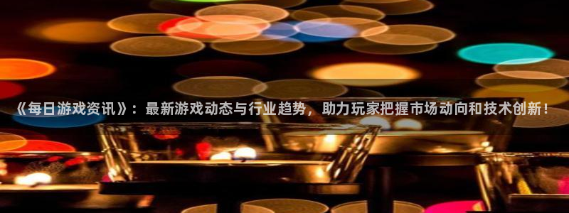 赢咖娱乐代理登陆：《每日游戏资讯》：最新游戏动态与行业趋势，