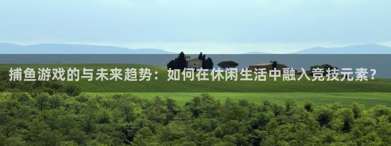 赢咖娱乐登陆地址：捕鱼游戏的与未来趋势：如何在休闲生活中融入