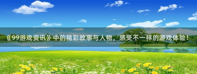 赢咖娱乐咨询：《99游戏资讯》中的精彩故事与人物，感受不一样