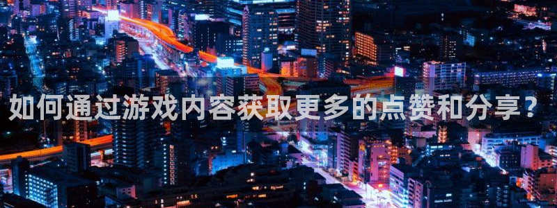 赢咖娱乐登录地址：如何通过游戏内容获取更多的点赞和分享？