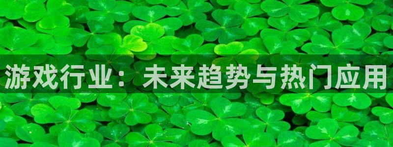 赢咖娱乐平台登陆：游戏行业：未来趋势与热门应用