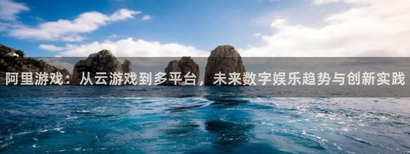 赢咖娱乐下载：阿里游戏：从云游戏到多平台，未来数字娱乐趋势与